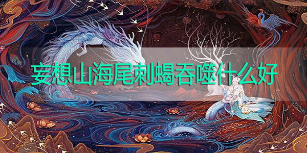 妄想山海尾刺蝎吞噬什么好-妄想山海尾刺蝎吞噬攻略