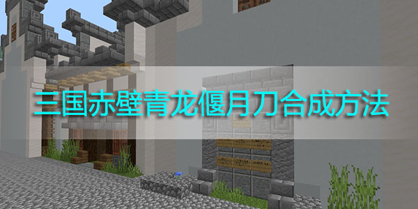 我的世界三国赤壁青龙偃月刀怎么合成-三国赤壁青龙偃月刀合成方法
