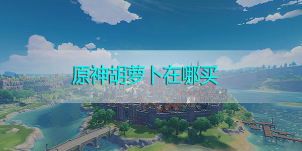 原神胡萝卜在哪买-原神胡萝卜在哪采集分布位置图