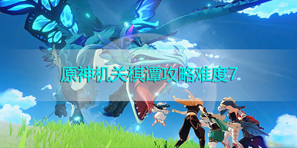 原神机关棋谭攻略难度7-原神机关棋谭攻略难度7通关方法