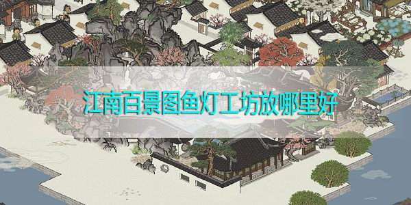 江南百景图鱼灯工坊放哪里好-江南百景图鱼灯工坊放置攻略