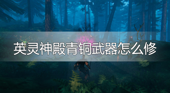 英灵神殿青铜武器怎么修-青铜武器装备修理方法