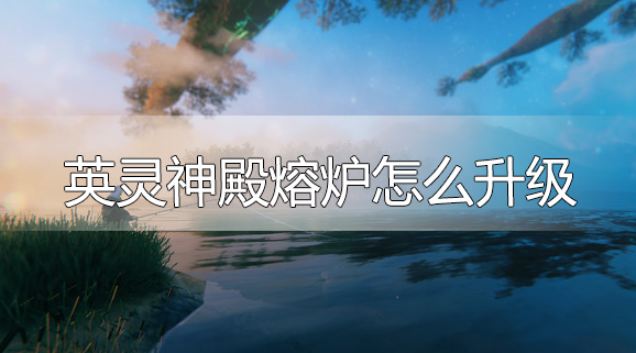 英灵神殿熔炉怎么升级-熔炉升级攻略