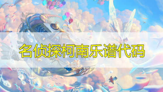天谕手游名侦探柯南乐谱代码分享-名侦探柯南曲谱代码