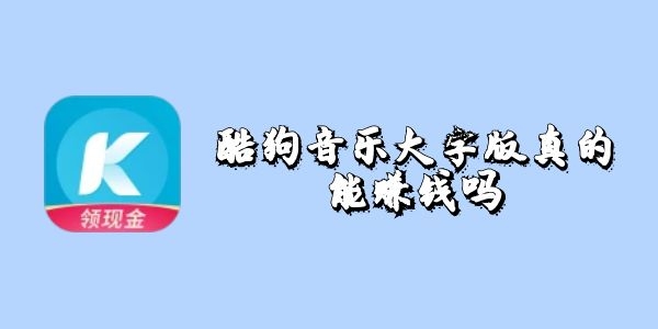 酷狗音乐大字版真的能赚钱吗-酷狗音乐大字版赚钱靠谱吗