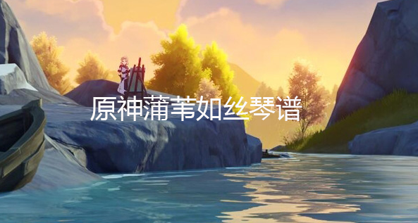 原神蒲苇如丝琴谱-原神蒲苇如丝手机版电脑版琴谱分享