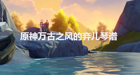 原神万古之风的弃儿琴谱-原神万古之风的弃儿手机版电脑版琴谱分享