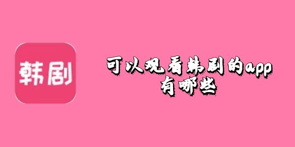 可以观看韩剧的app有哪些-看韩剧免费的软件推荐