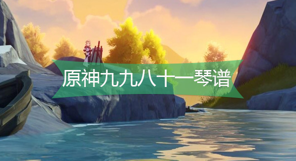 原神九九八十一琴谱-原神九九八十一手机版电脑版琴谱分享