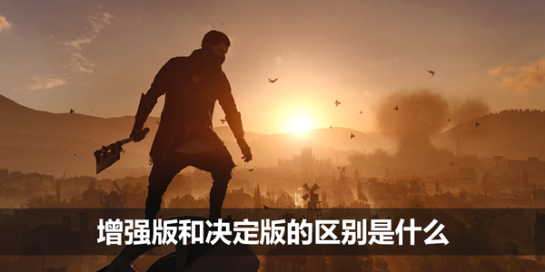 消逝的光芒增强版和决定版的区别是什么-增强版和决定版区别介绍