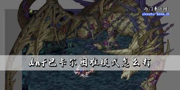 dnf巴卡尔困难模式怎么打-dnf巴卡尔困难模式玩法内容一览