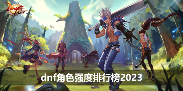 dnf角色强度排行榜2023-全职业强度分析推荐