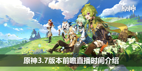 原神3.7版本前瞻直播时间介绍-3.7前瞻直播时间/地址介绍