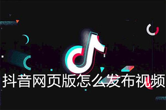 抖音网页版怎么发布视频-抖音网页版发布视频攻略