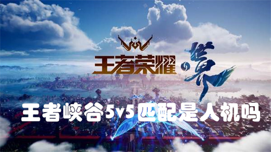 王者峡谷5v5匹配是人机吗-王者峡谷5v5有没有人机存在